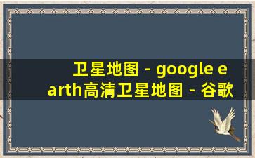 卫星地图 - google earth高清卫星地图 - 谷歌地图